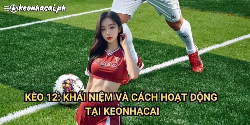 Kèo 12: Khái Niệm Và Cách Hoạt Động Tại Keonhacai
