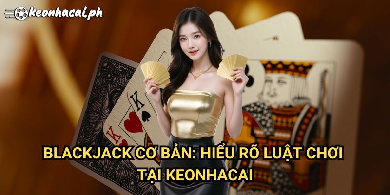 Blackjack Cơ Bản: Hiểu Rõ Luật Chơi Tại Keonhacai