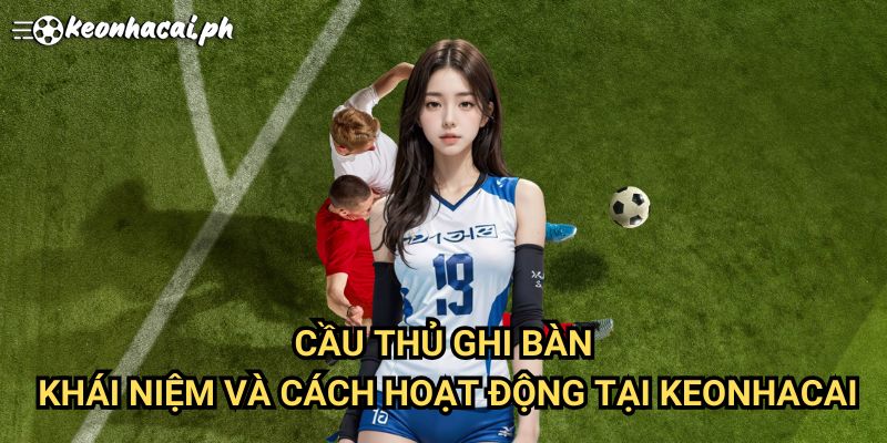 Cầu Thủ Ghi Bàn: Khái Niệm Và Cách Hoạt Động Tại Keonhacai