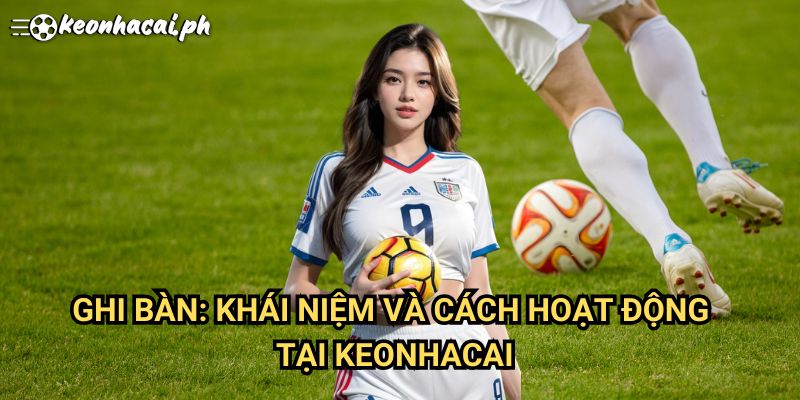 Ghi Bàn: Khái Niệm Và Cách Hoạt Động Tại Keonhacai