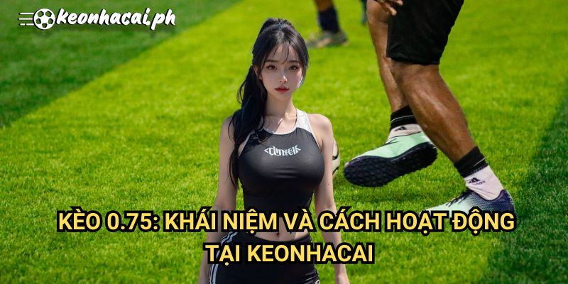 Kèo 0.75: Khái Niệm Và Cách Hoạt Động Tại Keonhacai