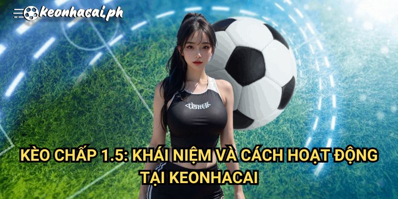 Kèo Chấp 1.5: Khái Niệm Và Cách Hoạt Động Tại Keonhacai