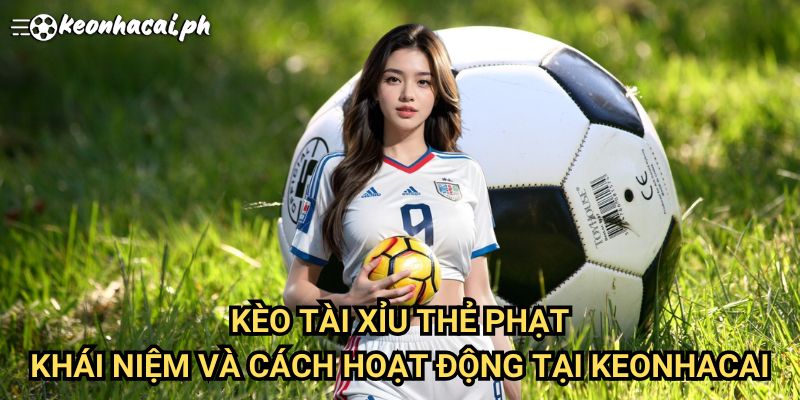 Kèo Tài Xỉu Thẻ Phạt: Khái Niệm Và Cách Hoạt Động Tại Keonhacai