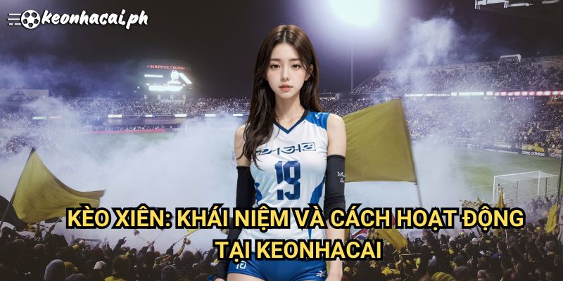 Kèo Xiên: Khái Niệm Và Cách Hoạt Động Tại Keonhacai