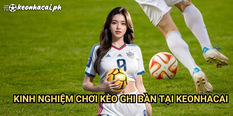 Kinh Nghiệm Chơi Kèo Ghi Bàn Tại Keonhacai