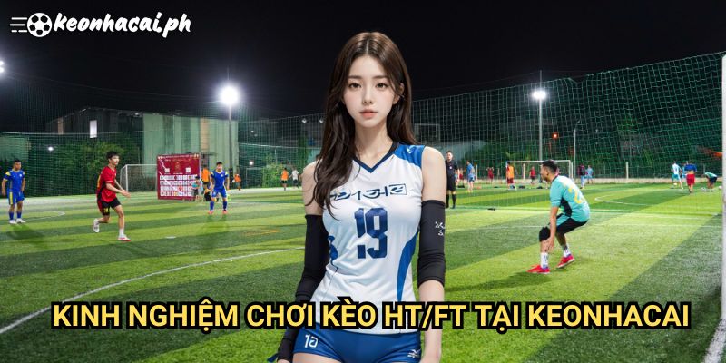 Kinh Nghiệm Chơi Kèo HT/FT Tại Keonhacai