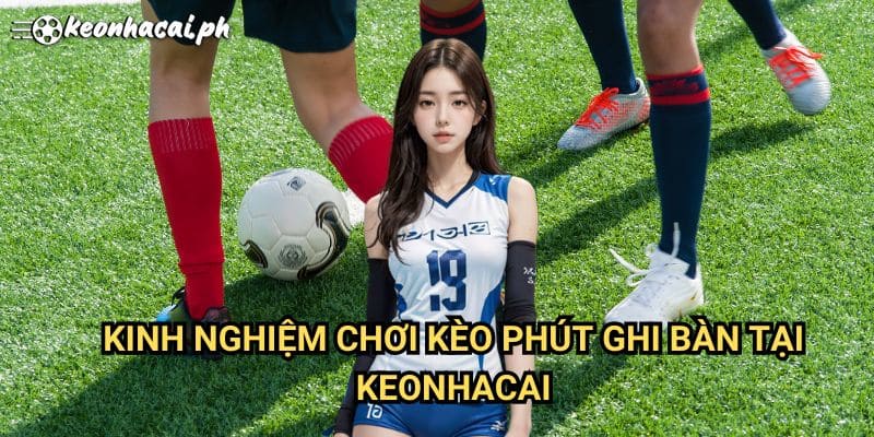 Kinh Nghiệm Chơi Kèo Phút Bàn Thắng Tại Keonhacai