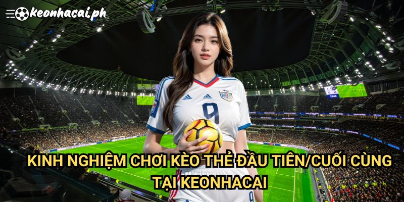 Kinh Nghiệm Chơi Kèo Thẻ Đầu Cuối Tại Keonhacai