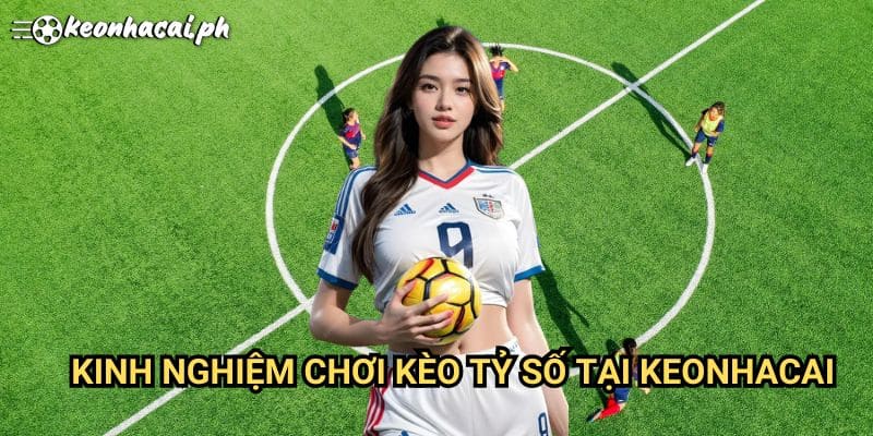 Kinh Nghiệm Chơi Kèo Tỷ Số Tại Keonhacai