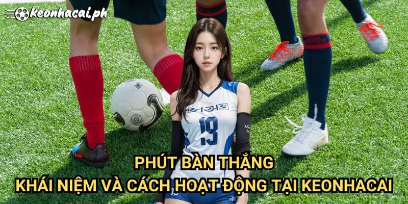 Phút Bàn Thắng: Khái Niệm Và Cách Hoạt Động Tại Keonhacai
